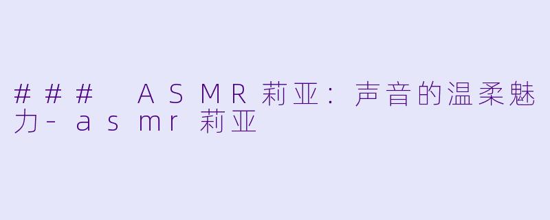 ### ASMR莉亚：声音的温柔魅力-asmr莉亚