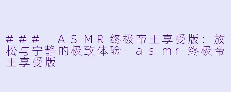 ### ASMR终极帝王享受版：放松与宁静的极致体验-asmr终极帝王享受版