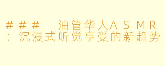 ### 油管华人ASMR：沉浸式听觉享受的新趋势