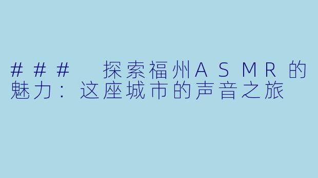 ### 探索福州ASMR的魅力：这座城市的声音之旅