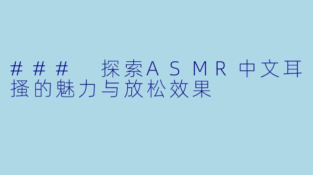 ### 探索ASMR中文耳搔的魅力与放松效果