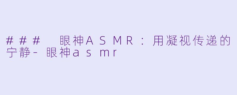 ### 眼神ASMR：用凝视传递的宁静-眼神asmr