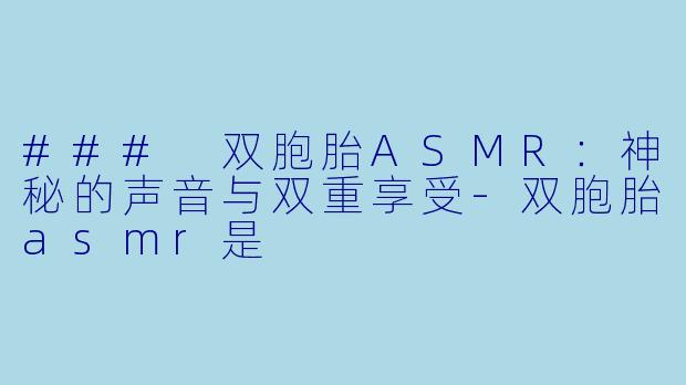 ### 双胞胎ASMR：神秘的声音与双重享受-双胞胎asmr是