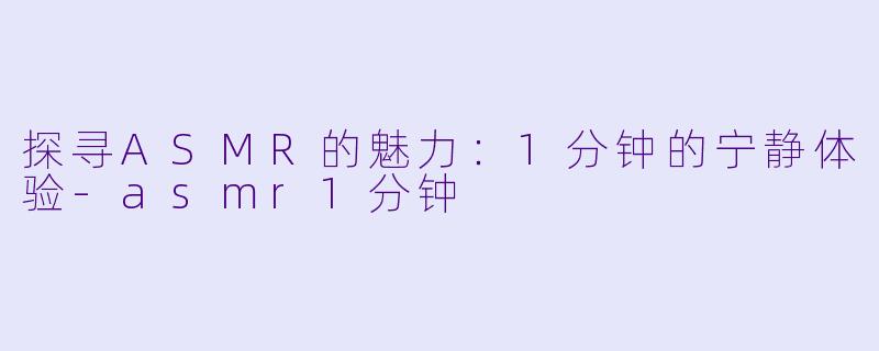 探寻ASMR的魅力：1分钟的宁静体验-asmr1分钟