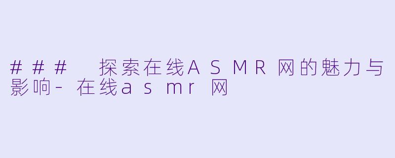 ### 探索在线ASMR网的魅力与影响-在线asmr网