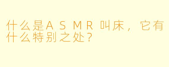 什么是ASMR叫床,它有什么特别之处?
