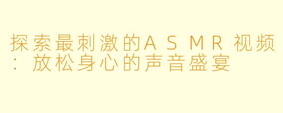 探索最刺激的ASMR视频：放松身心的声音盛宴