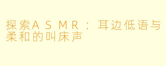 探索ASMR：耳边低语与柔和的叫床声