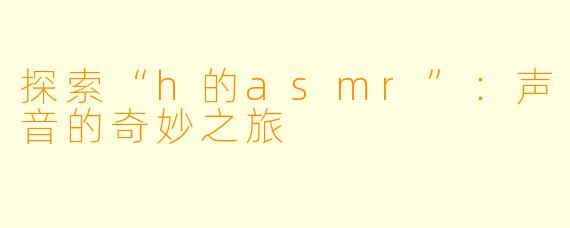 探索“h的asmr”:声音的奇妙之旅