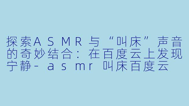 探索ASMR与“叫床”声音的奇妙结合：在百度云上发现宁静-asmr叫床百度云