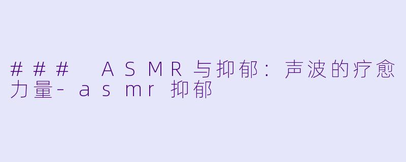 ### ASMR与抑郁：声波的疗愈力量-asmr抑郁