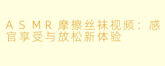 ASMR摩擦丝袜视频：感官享受与放松新体验
