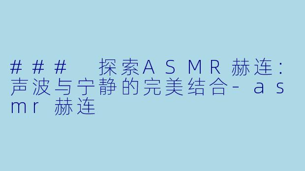 ### 探索ASMR赫连：声波与宁静的完美结合-asmr赫连