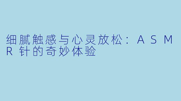 细腻触感与心灵放松：ASMR针的奇妙体验