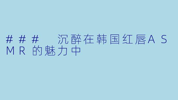 ### 沉醉在韩国红唇ASMR的魅力中