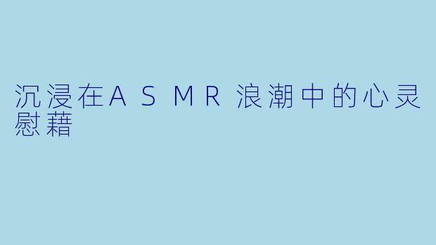 沉浸在ASMR浪潮中的心灵慰藉