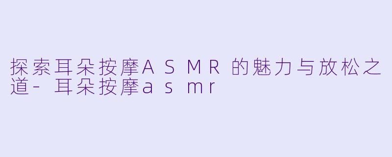 探索耳朵按摩ASMR的魅力与放松之道-耳朵按摩asmr