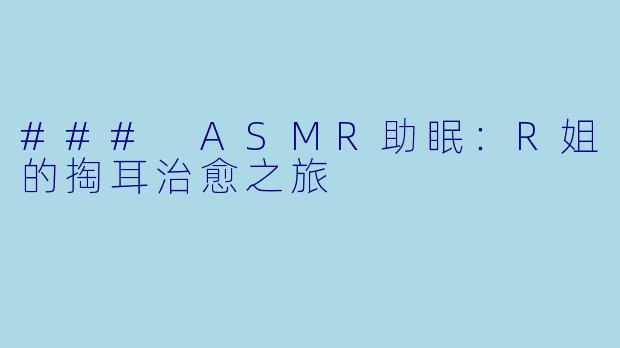 ### ASMR助眠：R姐的掏耳治愈之旅