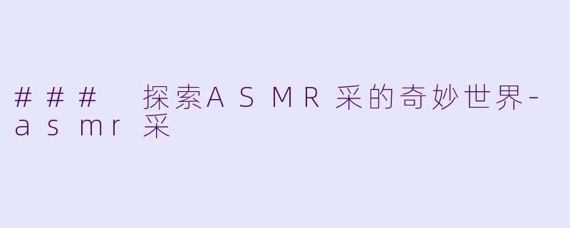 ### 探索ASMR采的奇妙世界-asmr采