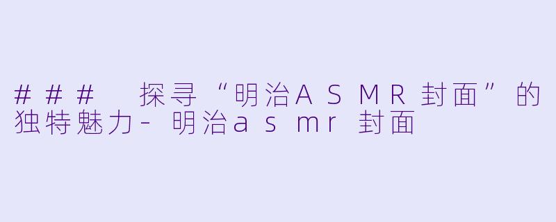 ### 探寻“明治ASMR封面”的独特魅力-明治asmr封面
