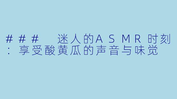 ### 迷人的ASMR时刻：享受酸黄瓜的声音与味觉