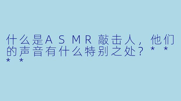 什么是ASMR敲击人,他们的声音有什么特别之处?****