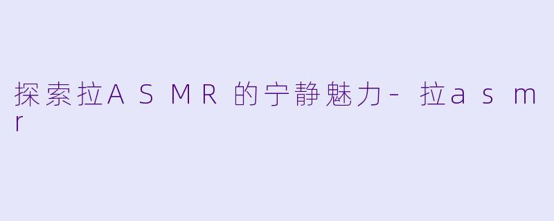 探索拉ASMR的宁静魅力-拉asmr