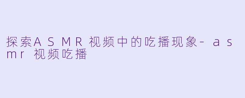探索ASMR视频中的吃播现象