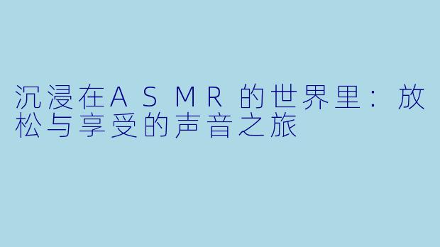 沉浸在ASMR的世界里：放松与享受的声音之旅