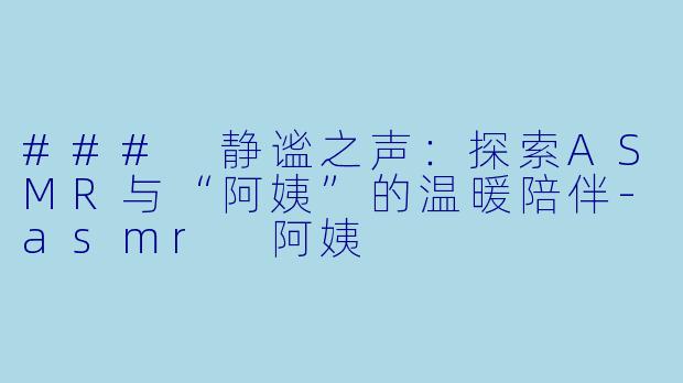 ### 静谧之声：探索ASMR与“阿姨”的温暖陪伴-asmr 阿姨