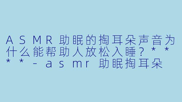 ASMR助眠的掏耳朵声音为什么能帮助人放松入睡?****