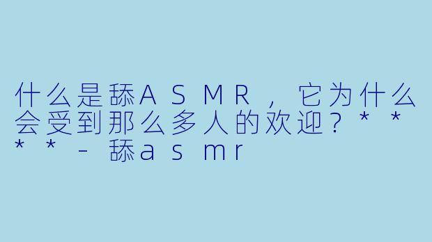 什么是舔ASMR,它为什么会受到那么多人的欢迎?****