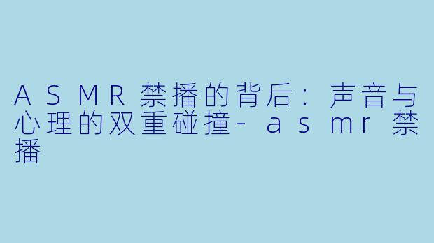 ASMR禁播的背后：声音与心理的双重碰撞-asmr禁播