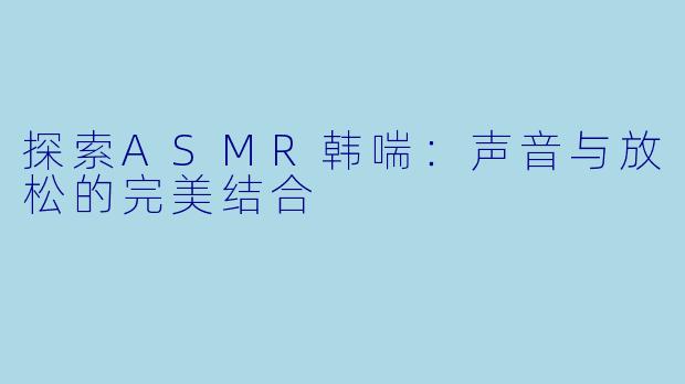 探索ASMR韩喘：声音与放松的完美结合
