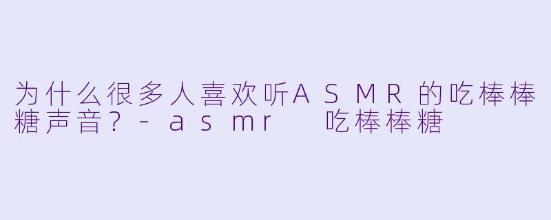 为什么很多人喜欢听ASMR的吃棒棒糖声音？