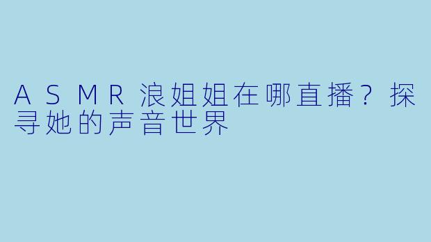 ASMR浪姐姐在哪直播？探寻她的声音世界
