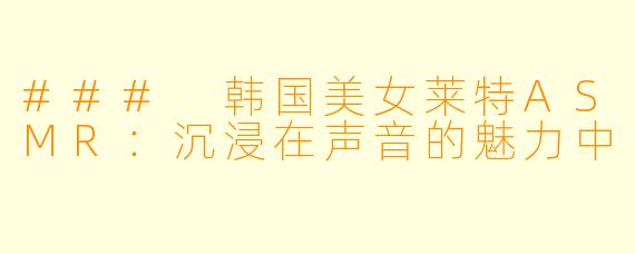### 韩国美女莱特ASMR：沉浸在声音的魅力中