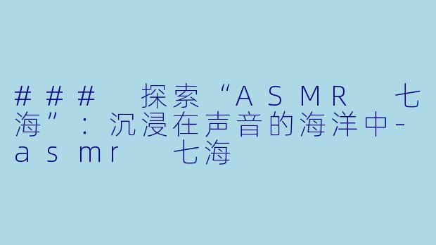 ### 探索“ASMR 七海”：沉浸在声音的海洋中-asmr 七海