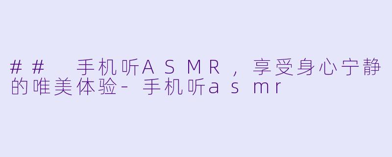 ## 手机听ASMR，享受身心宁静的唯美体验-手机听asmr