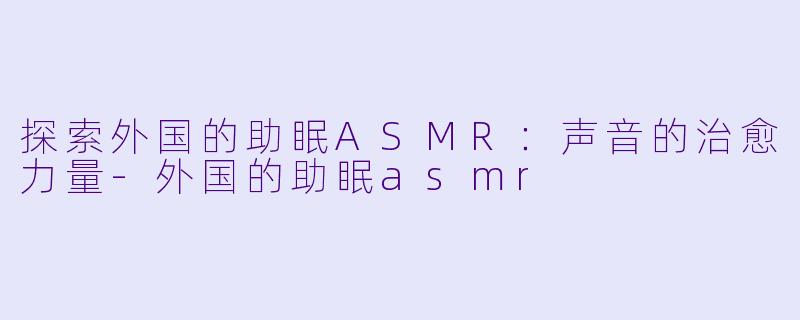 探索外国的助眠ASMR：声音的治愈力量-外国的助眠asmr
