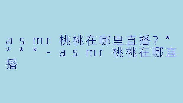 asmr桃桃在哪里直播？****
