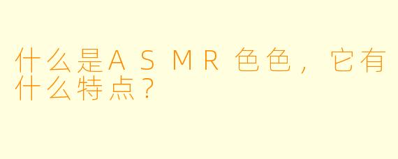 什么是ASMR色色,它有什么特点?