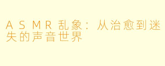ASMR乱象：从治愈到迷失的声音世界