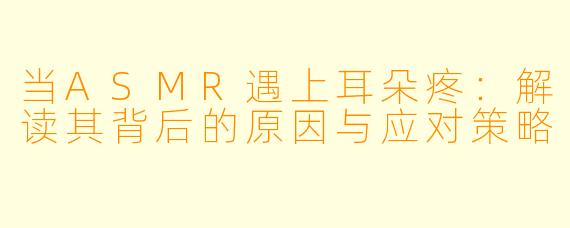 当ASMR遇上耳朵疼：解读其背后的原因与应对策略