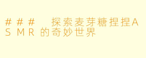 ### 探索麦芽糖捏捏ASMR的奇妙世界