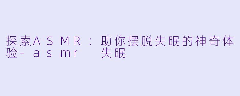 探索ASMR：助你摆脱失眠的神奇体验-asmr 失眠