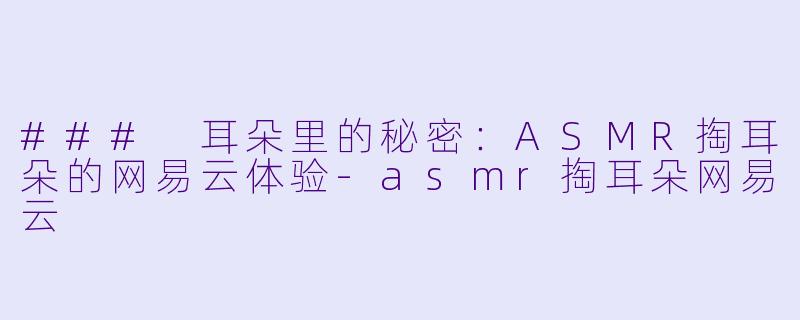 ### 耳朵里的秘密：ASMR掏耳朵的网易云体验-asmr掏耳朵网易云