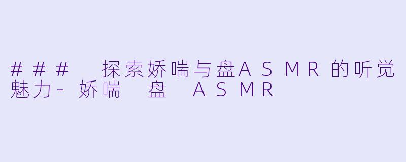 ### 探索娇喘与盘ASMR的听觉魅力-娇喘 盘 ASMR