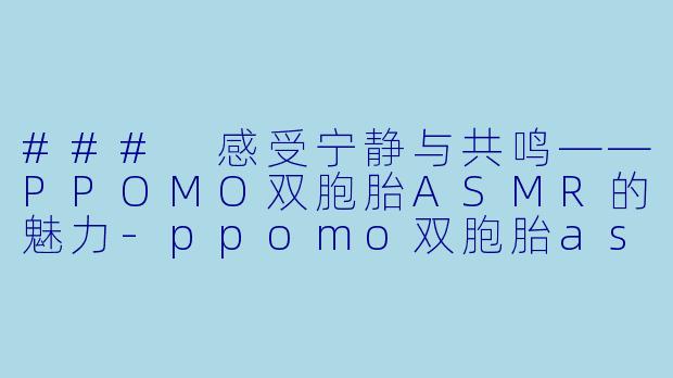 ### 感受宁静与共鸣——PPOMO双胞胎ASMR的魅力-ppomo双胞胎asmr