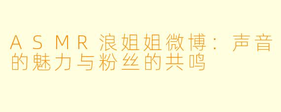 ASMR浪姐姐微博：声音的魅力与粉丝的共鸣